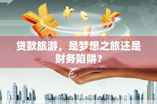 六横贷款旅游，是梦想之旅还是财务陷阱？