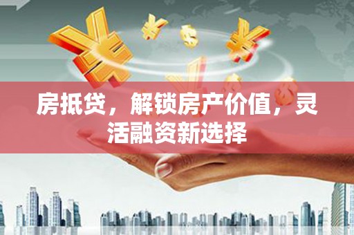 六横房抵贷，解锁房产价值，灵活融资新选择