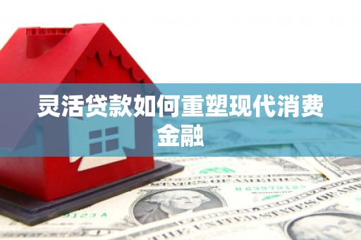 六横灵活贷款如何重塑现代消费金融