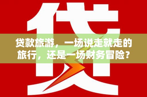 六横贷款旅游，一场说走就走的旅行，还是一场财务冒险？