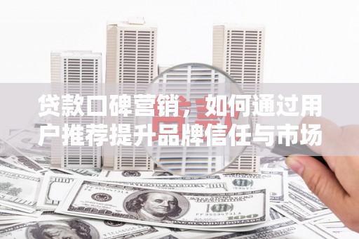 六横贷款口碑营销，如何通过用户推荐提升品牌信任与市场份额