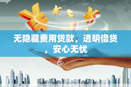 六横无隐藏费用贷款，透明借贷，安心无忧