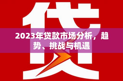六横2023年贷款市场分析，趋势、挑战与机遇