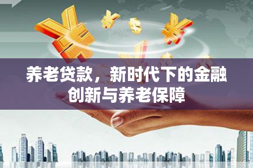 六横养老贷款，新时代下的金融创新与养老保障