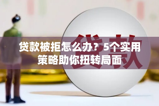 六横贷款被拒怎么办？5个实用策略助你扭转局面