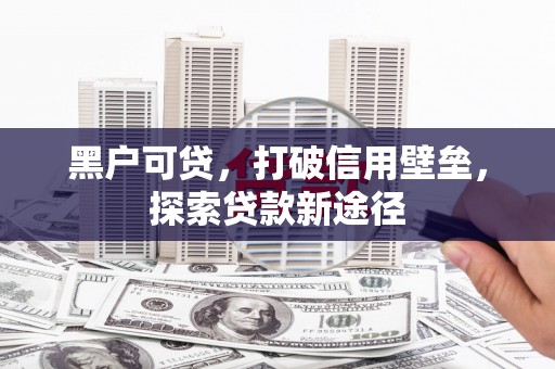 六横黑户可贷，打破信用壁垒，探索贷款新途径