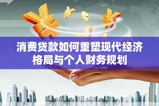 六横消费贷款如何重塑现代经济格局与个人财务规划