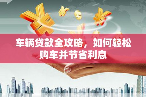 六横车辆贷款全攻略，如何轻松购车并节省利息