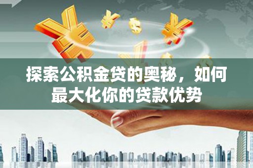 六横探索公积金贷的奥秘，如何最大化你的贷款优势