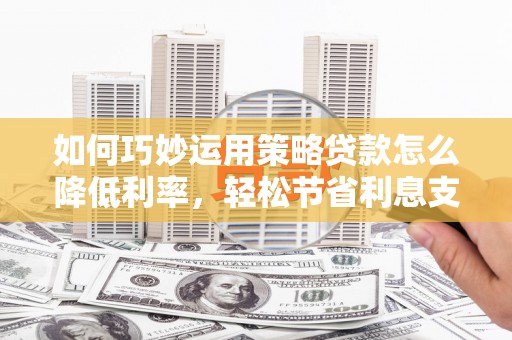 六横如何巧妙运用策略贷款怎么降低利率，轻松节省利息支出