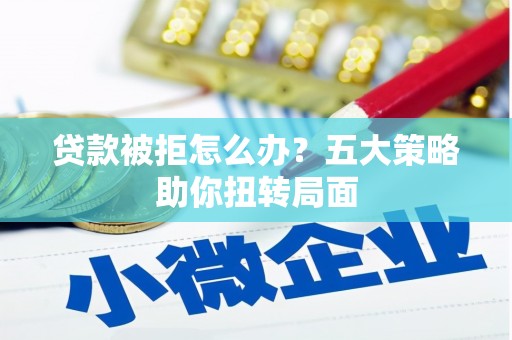 六横贷款被拒怎么办？五大策略助你扭转局面