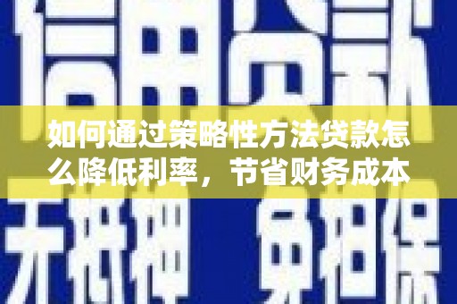 六横如何通过策略性方法贷款怎么降低利率，节省财务成本