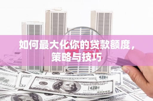 六横如何最大化你的贷款额度，策略与技巧