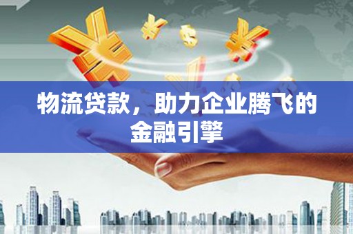 六横物流贷款，助力企业腾飞的金融引擎