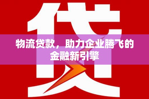 六横物流贷款，助力企业腾飞的金融新引擎