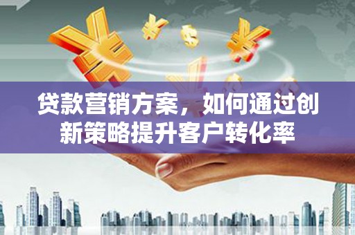 六横贷款营销方案，如何通过创新策略提升客户转化率