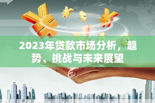 六横2023年贷款市场分析，趋势、挑战与未来展望