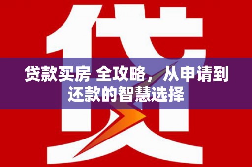 六横贷款买房 全攻略，从申请到还款的智慧选择