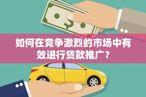六横如何在竞争激烈的市场中有效进行贷款推广？