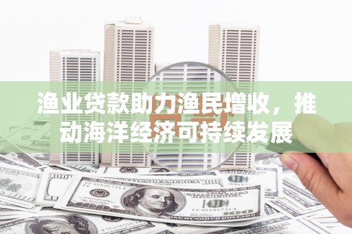 六横渔业贷款助力渔民增收，推动海洋经济可持续发展