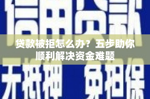 六横贷款被拒怎么办？五步助你顺利解决资金难题