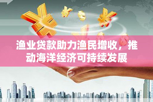 六横渔业贷款助力渔民增收，推动海洋经济可持续发展