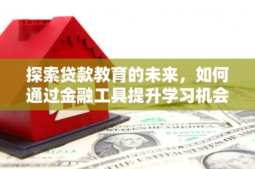 六横探索贷款教育的未来，如何通过金融工具提升学习机会