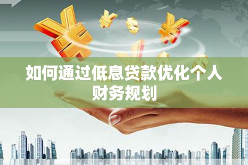 六横如何通过低息贷款优化个人财务规划
