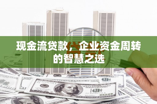 六横现金流贷款，企业资金周转的智慧之选