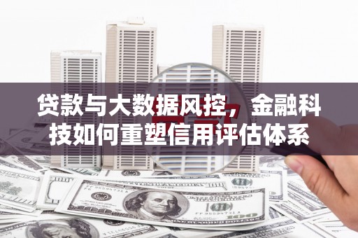六横贷款与大数据风控，金融科技如何重塑信用评估体系