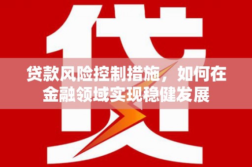 六横贷款风险控制措施，如何在金融领域实现稳健发展