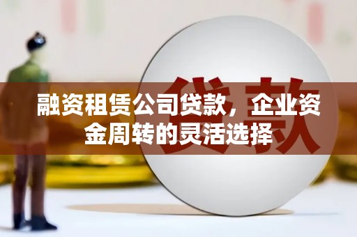 六横融资租赁公司贷款，企业资金周转的灵活选择