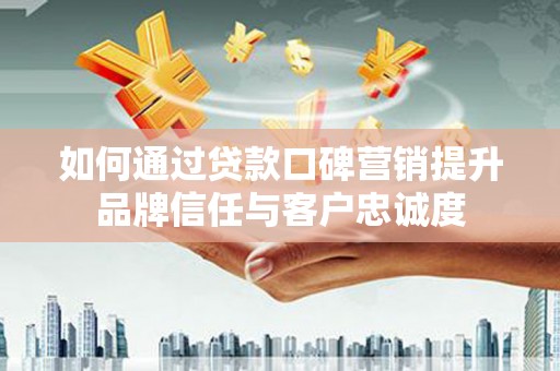 六横如何通过贷款口碑营销提升品牌信任与客户忠诚度