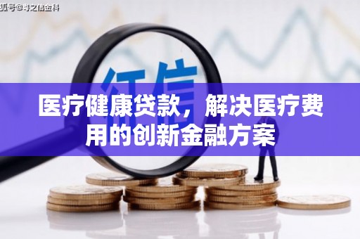 六横医疗健康贷款，解决医疗费用的创新金融方案