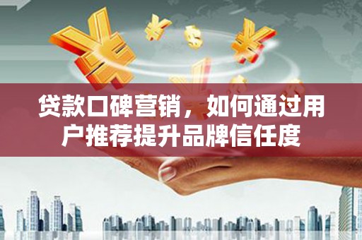 六横贷款口碑营销，如何通过用户推荐提升品牌信任度