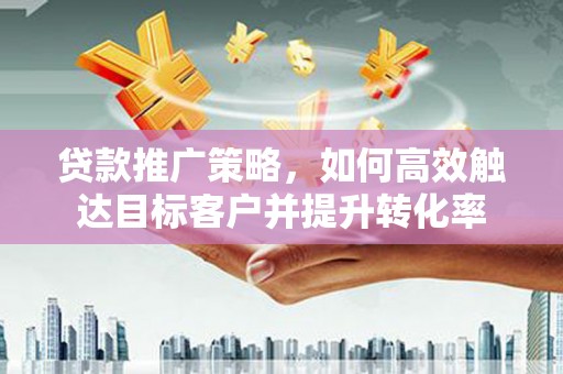 六横贷款推广策略，如何高效触达目标客户并提升转化率