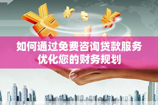 六横如何通过免费咨询贷款服务优化您的财务规划
