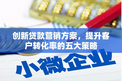 六横创新贷款营销方案，提升客户转化率的五大策略