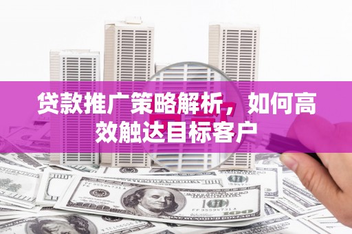 六横贷款推广策略解析，如何高效触达目标客户
