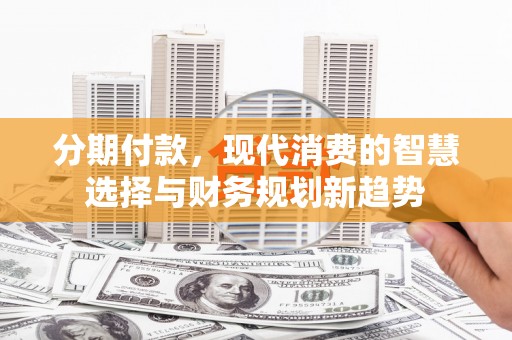 六横分期付款，现代消费的智慧选择与财务规划新趋势