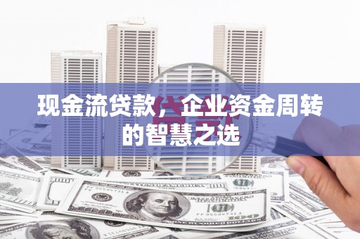 六横现金流贷款，企业资金周转的智慧之选