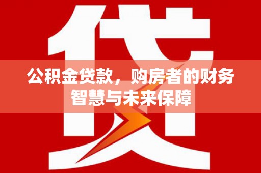 六横公积金贷款，购房者的财务智慧与未来保障