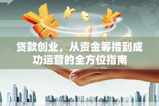 六横贷款创业，从资金筹措到成功运营的全方位指南