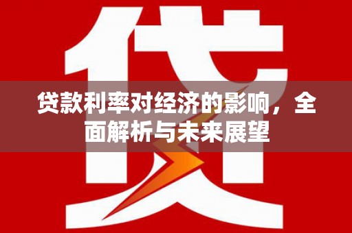 六横贷款利率对经济的影响，全面解析与未来展望