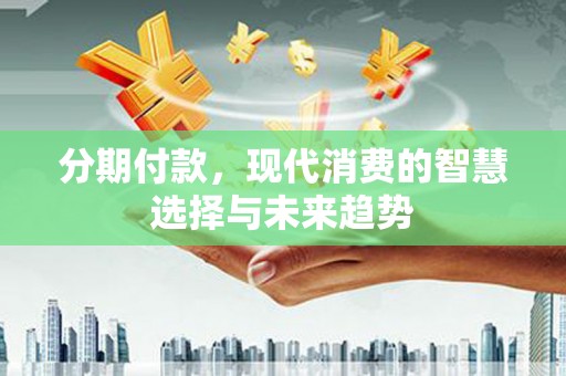六横分期付款，现代消费的智慧选择与未来趋势