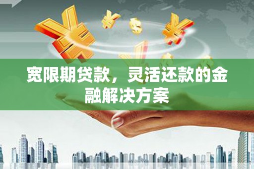 六横宽限期贷款，灵活还款的金融解决方案