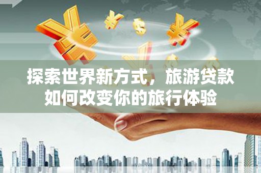 六横探索世界新方式，旅游贷款如何改变你的旅行体验