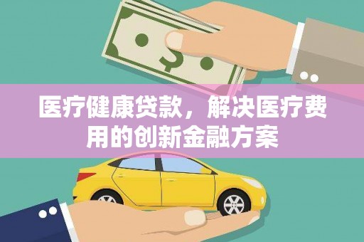 六横医疗健康贷款，解决医疗费用的创新金融方案