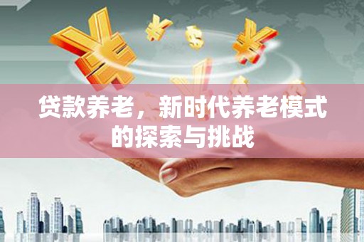 六横贷款养老，新时代养老模式的探索与挑战