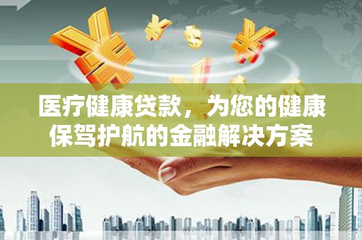 六横医疗健康贷款，为您的健康保驾护航的金融解决方案